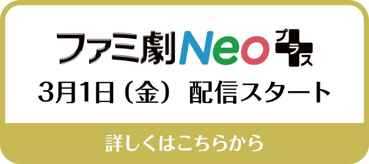 ファミ劇NEO＋：3月1日 配信スタート　詳しくはこちらから